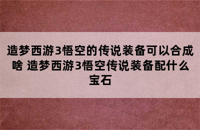 造梦西游3悟空的传说装备可以合成啥 造梦西游3悟空传说装备配什么宝石